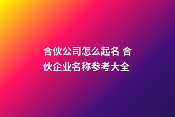 合伙公司怎么起名 合伙企业名称参考大全